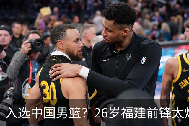 入选中国男篮?26岁福建前锋太炸裂:2场15次抢断,获赞CBA伦纳德