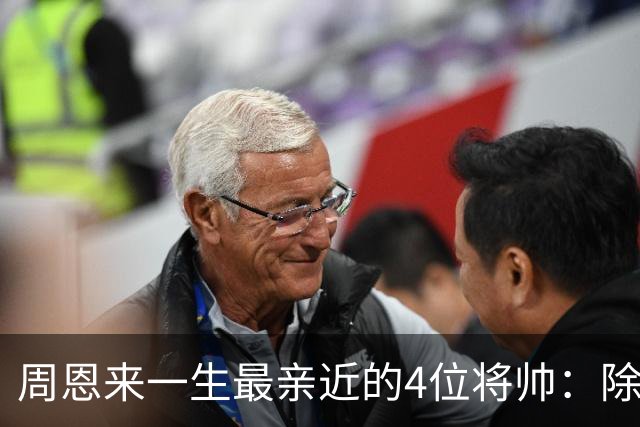 周恩来一生最亲近的4位将帅：除了朱德、陈毅，另外两位是谁？
