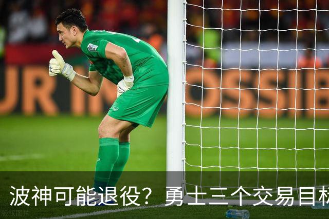 波神可能退役？勇士三个交易目标出炉，该怎么选？